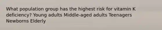 What population group has the highest risk for vitamin K deficiency?​ ​Young adults ​Middle-aged adults ​Teenagers ​Newborns ​Elderly