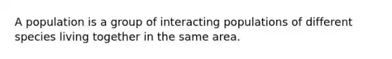 A population is a group of interacting populations of different species living together in the same area.