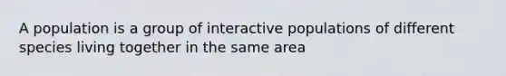 A population is a group of interactive populations of different species living together in the same area