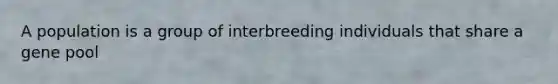 A population is a group of interbreeding individuals that share a gene pool