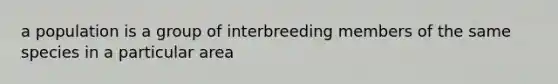 a population is a group of interbreeding members of the same species in a particular area