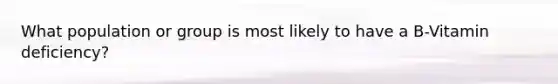 What population or group is most likely to have a B-Vitamin deficiency?