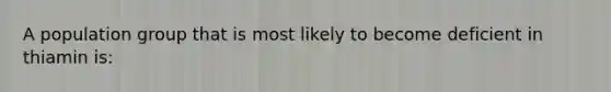 A population group that is most likely to become deficient in thiamin is: