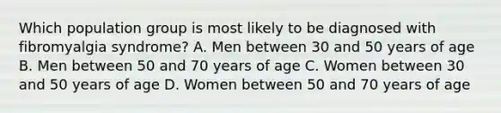 Which population group is most likely to be diagnosed with fibromyalgia syndrome? A. Men between 30 and 50 years of age B. Men between 50 and 70 years of age C. Women between 30 and 50 years of age D. Women between 50 and 70 years of age