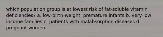 which population group is at lowest risk of fat-soluble vitamin deficiencies? a. low-birth-weight, premature infants b. very-low income families c. patients with malabsorption diseases d. pregnant women