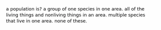 a population is? a group of one species in one area. all of the living things and nonliving things in an area. multiple species that live in one area. none of these.