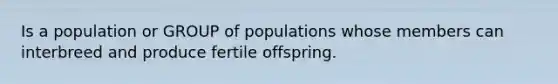 Is a population or GROUP of populations whose members can interbreed and produce fertile offspring.