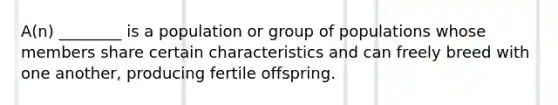 A(n) ________ is a population or group of populations whose members share certain characteristics and can freely breed with one another, producing fertile offspring.