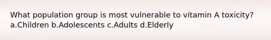 What population group is most vulnerable to vitamin A toxicity? ​a.​Children ​b.​Adolescents ​c.​Adults ​d.​Elderly