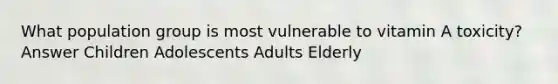 What population group is most vulnerable to vitamin A toxicity? Answer Children Adolescents Adults Elderly