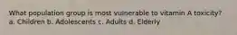 What population group is most vulnerable to vitamin A toxicity? a. Children b. Adolescents c. Adults d. Elderly
