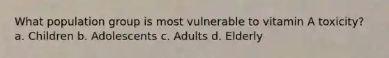 What population group is most vulnerable to vitamin A toxicity? a. Children b. Adolescents c. Adults d. Elderly