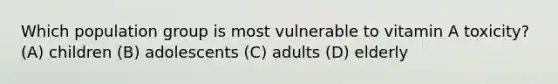 Which population group is most vulnerable to vitamin A toxicity? (A) children (B) adolescents (C) adults (D) elderly