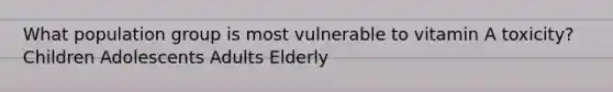 What population group is most vulnerable to vitamin A toxicity? Children Adolescents Adults Elderly