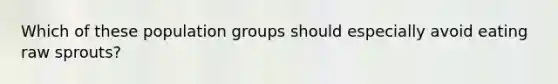 Which of these population groups should especially avoid eating raw sprouts?