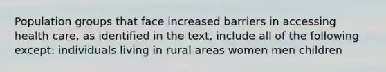 Population groups that face increased barriers in accessing health care, as identified in the text, include all of the following except: individuals living in rural areas women men children