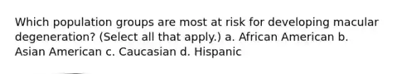 Which population groups are most at risk for developing macular degeneration? (Select all that apply.) a. African American b. Asian American c. Caucasian d. Hispanic