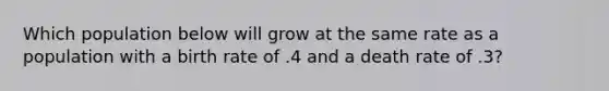 Which population below will grow at the same rate as a population with a birth rate of .4 and a death rate of .3?