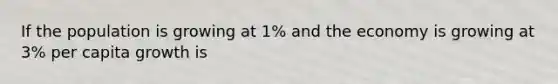 If the population is growing at 1% and the economy is growing at 3% per capita growth is