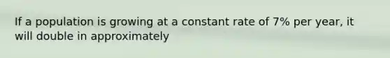 If a population is growing at a constant rate of 7% per year, it will double in approximately
