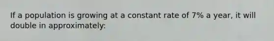 If a population is growing at a constant rate of 7% a year, it will double in approximately: