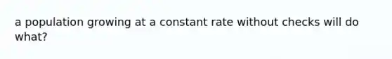 a population growing at a constant rate without checks will do what?