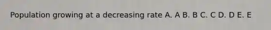 Population growing at a decreasing rate A. A B. B C. C D. D E. E