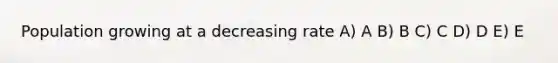Population growing at a decreasing rate A) A B) B C) C D) D E) E