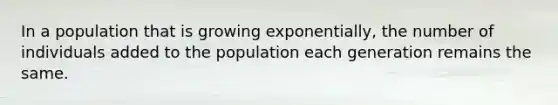 In a population that is growing exponentially, the number of individuals added to the population each generation remains the same.