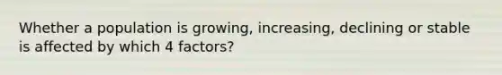 Whether a population is growing, increasing, declining or stable is affected by which 4 factors?