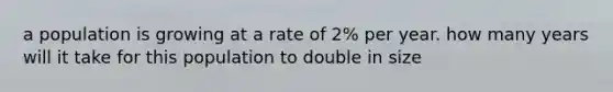 a population is growing at a rate of 2% per year. how many years will it take for this population to double in size