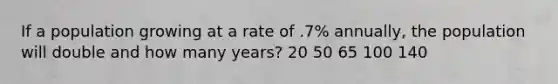 If a population growing at a rate of .7% annually, the population will double and how many years? 20 50 65 100 140