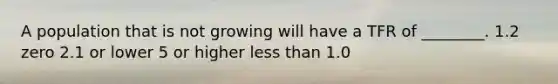 A population that is not growing will have a TFR of ________. 1.2 zero 2.1 or lower 5 or higher <a href='https://www.questionai.com/knowledge/k7BtlYpAMX-less-than' class='anchor-knowledge'>less than</a> 1.0