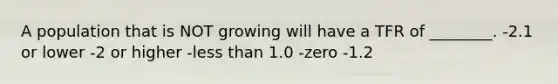 A population that is NOT growing will have a TFR of ________. -2.1 or lower -2 or higher -less than 1.0 -zero -1.2