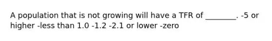 A population that is not growing will have a TFR of ________. -5 or higher -less than 1.0 -1.2 -2.1 or lower -zero