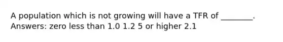 A population which is not growing will have a TFR of ________. Answers: zero less than 1.0 1.2 5 or higher 2.1