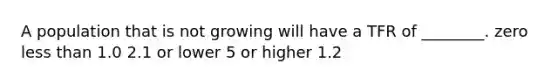 A population that is not growing will have a TFR of ________. zero less than 1.0 2.1 or lower 5 or higher 1.2