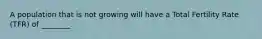 A population that is not growing will have a Total Fertility Rate (TFR) of ________.