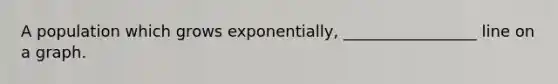 A population which grows exponentially, _________________ line on a graph.