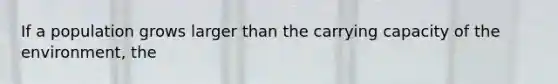 If a population grows larger than the carrying capacity of the environment, the