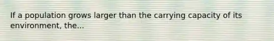 If a population grows larger than the carrying capacity of its environment, the...