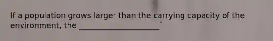 If a population grows larger than the carrying capacity of the environment, the _____________________`