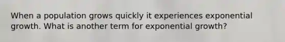 When a population grows quickly it experiences exponential growth. What is another term for exponential growth?
