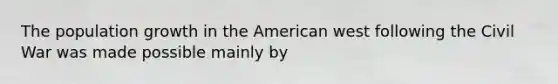 The population growth in the American west following the Civil War was made possible mainly by