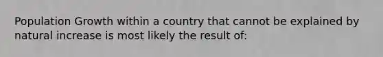 Population Growth within a country that cannot be explained by natural increase is most likely the result of: