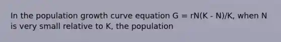 In the population growth curve equation G = rN(K - N)/K, when N is very small relative to K, the population