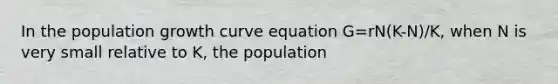 In the population growth curve equation G=rN(K-N)/K, when N is very small relative to K, the population