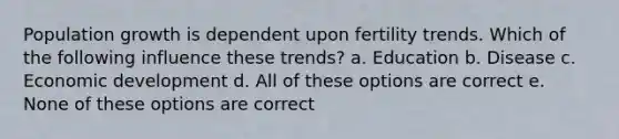 Population growth is dependent upon fertility trends. Which of the following influence these trends? a. Education b. Disease c. Economic development d. All of these options are correct e. None of these options are correct