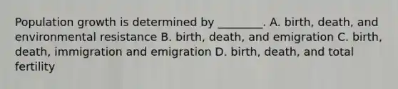 Population growth is determined by ________. A. birth, death, and environmental resistance B. birth, death, and emigration C. birth, death, immigration and emigration D. birth, death, and total fertility