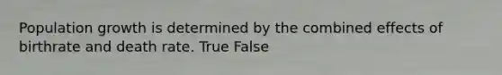 Population growth is determined by the combined effects of birthrate and death rate. True False